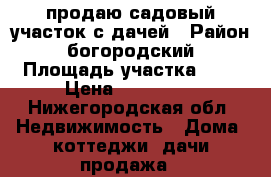 продаю садовый участок с дачей › Район ­ богородский › Площадь участка ­ 8 › Цена ­ 450 000 - Нижегородская обл. Недвижимость » Дома, коттеджи, дачи продажа   